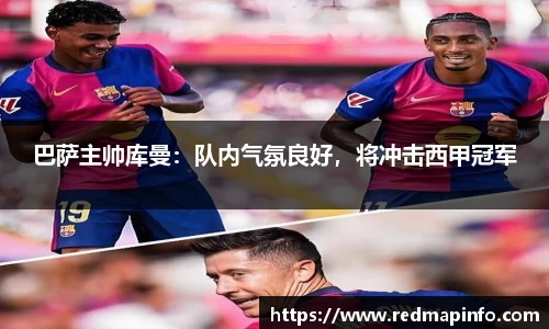 巴萨主帅库曼：队内气氛良好，将冲击西甲冠军