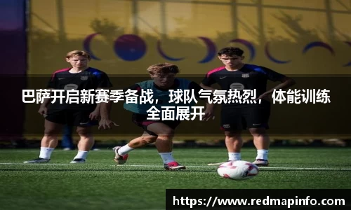 巴萨开启新赛季备战，球队气氛热烈，体能训练全面展开