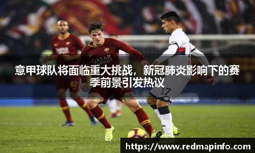 意甲球队将面临重大挑战，新冠肺炎影响下的赛季前景引发热议