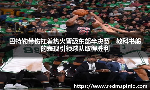 巴特勒带伤扛着热火晋级东部半决赛，教科书般的表现引领球队取得胜利
