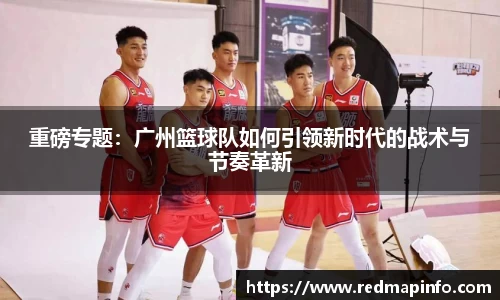 重磅专题：广州篮球队如何引领新时代的战术与节奏革新