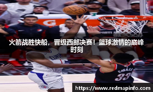 火箭战胜快船，晋级西部决赛！篮球激情的巅峰时刻