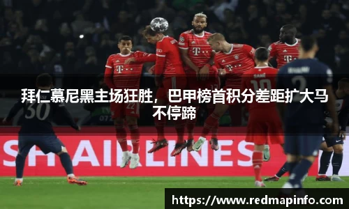 拜仁慕尼黑主场狂胜，巴甲榜首积分差距扩大马不停蹄
