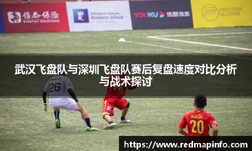 武汉飞盘队与深圳飞盘队赛后复盘速度对比分析与战术探讨