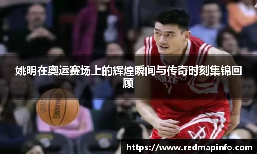 姚明在奥运赛场上的辉煌瞬间与传奇时刻集锦回顾