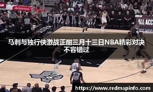 马刺与独行侠激战正酣三月十三日NBA精彩对决不容错过