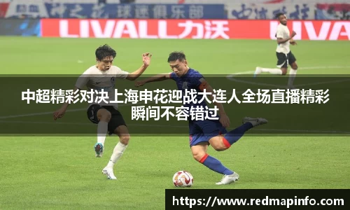 中超精彩对决上海申花迎战大连人全场直播精彩瞬间不容错过