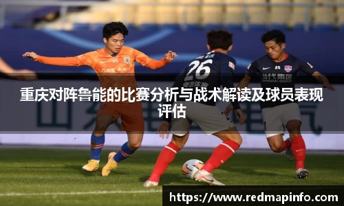 重庆对阵鲁能的比赛分析与战术解读及球员表现评估