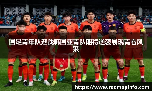 国足青年队迎战韩国亚青队期待逆袭展现青春风采