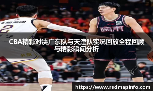 CBA精彩对决广东队与天津队实况回放全程回顾与精彩瞬间分析