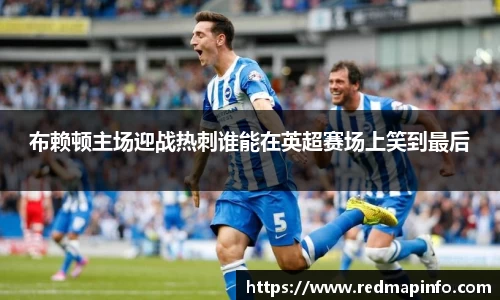 布赖顿主场迎战热刺谁能在英超赛场上笑到最后