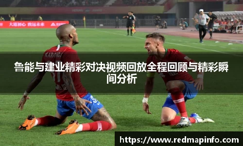鲁能与建业精彩对决视频回放全程回顾与精彩瞬间分析