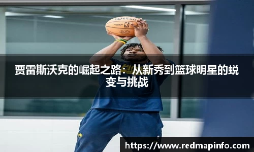 贾雷斯沃克的崛起之路：从新秀到篮球明星的蜕变与挑战