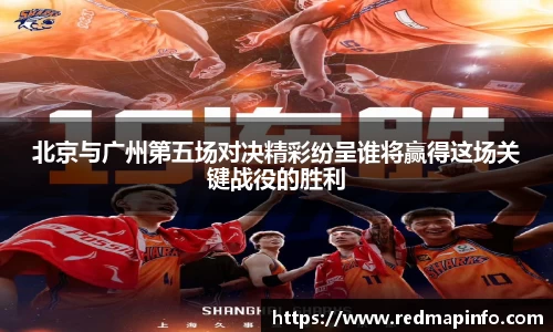 北京与广州第五场对决精彩纷呈谁将赢得这场关键战役的胜利
