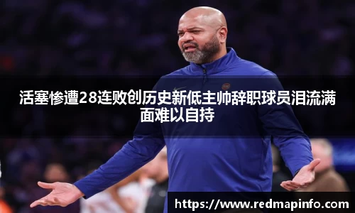 活塞惨遭28连败创历史新低主帅辞职球员泪流满面难以自持