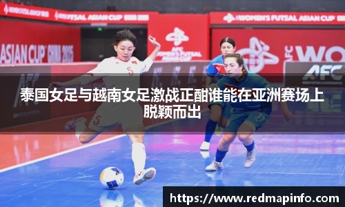 泰国女足与越南女足激战正酣谁能在亚洲赛场上脱颖而出