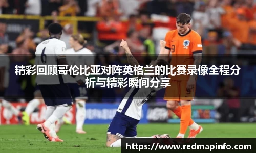 精彩回顾哥伦比亚对阵英格兰的比赛录像全程分析与精彩瞬间分享