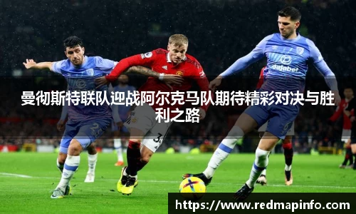 曼彻斯特联队迎战阿尔克马队期待精彩对决与胜利之路