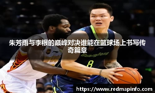 朱芳雨与李根的巅峰对决谁能在篮球场上书写传奇篇章